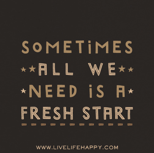 Sometimes all we need is a fresh start.