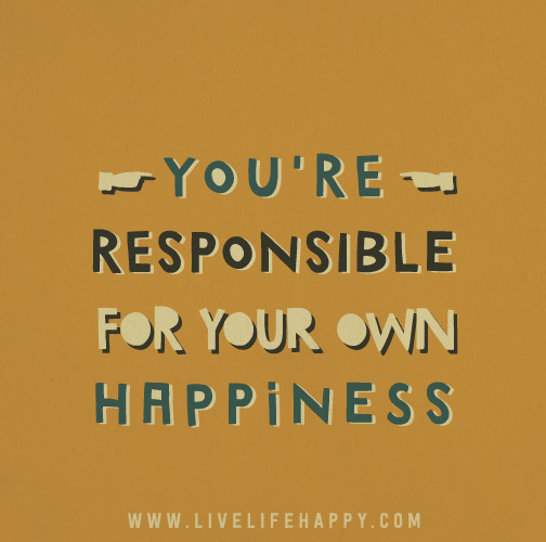 You’re responsible for your own happiness.