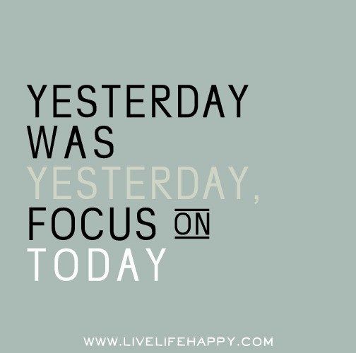 Yesterday was yesterday, focus on today.