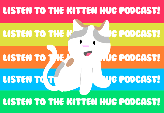 you will listen to the *kitten hug* podcast!-ben 